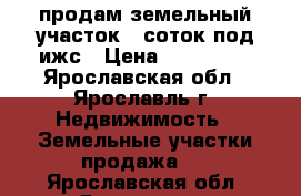 продам земельный участок 8 соток под ижс › Цена ­ 350 000 - Ярославская обл., Ярославль г. Недвижимость » Земельные участки продажа   . Ярославская обл.,Ярославль г.